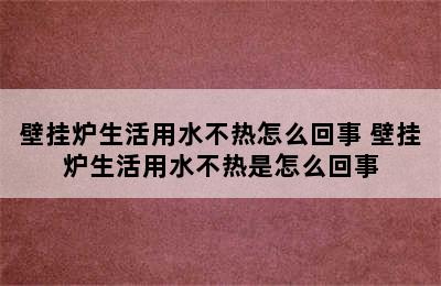 壁挂炉生活用水不热怎么回事 壁挂炉生活用水不热是怎么回事